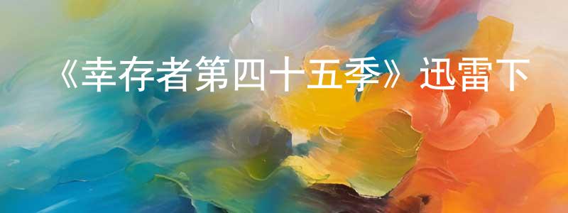 陳培建發布《幸存者第四十五季》迅雷下載/在線觀看-選秀綜藝-美劇天堂